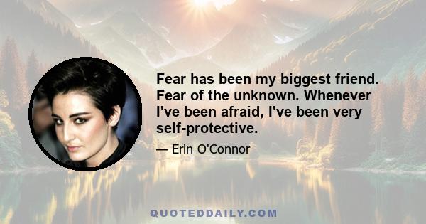 Fear has been my biggest friend. Fear of the unknown. Whenever I've been afraid, I've been very self-protective.