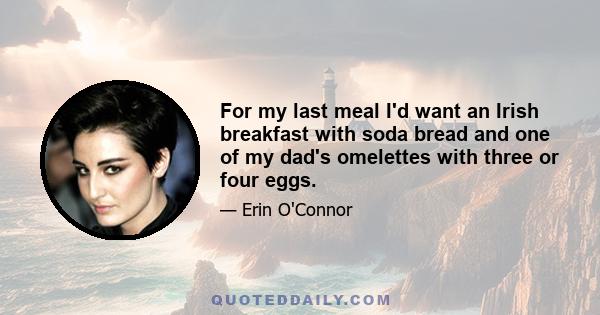 For my last meal I'd want an Irish breakfast with soda bread and one of my dad's omelettes with three or four eggs.