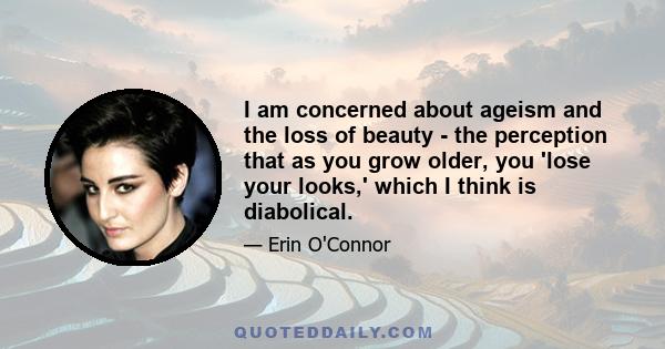 I am concerned about ageism and the loss of beauty - the perception that as you grow older, you 'lose your looks,' which I think is diabolical.