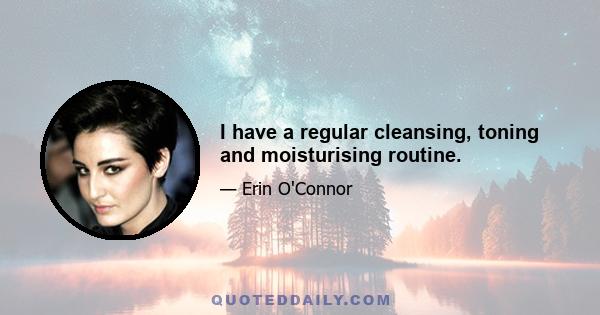 I have a regular cleansing, toning and moisturising routine.