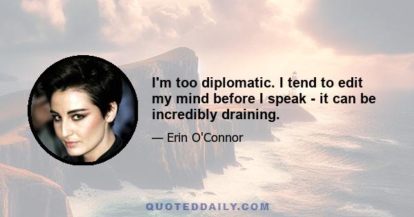 I'm too diplomatic. I tend to edit my mind before I speak - it can be incredibly draining.