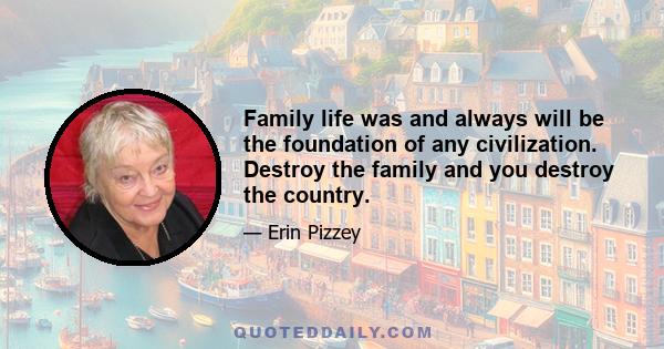 Family life was and always will be the foundation of any civilization. Destroy the family and you destroy the country.