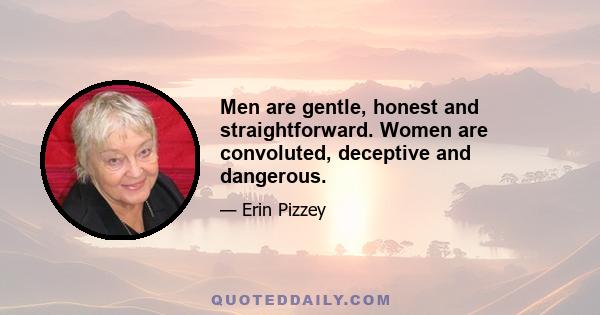 Men are gentle, honest and straightforward. Women are convoluted, deceptive and dangerous.