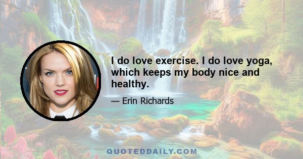 I do love exercise. I do love yoga, which keeps my body nice and healthy.