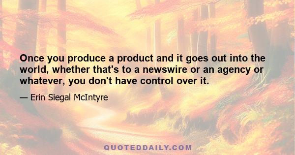 Once you produce a product and it goes out into the world, whether that's to a newswire or an agency or whatever, you don't have control over it.