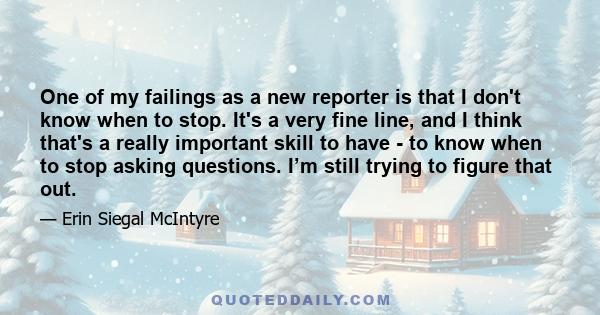 One of my failings as a new reporter is that I don't know when to stop. It's a very fine line, and I think that's a really important skill to have - to know when to stop asking questions. I’m still trying to figure that 