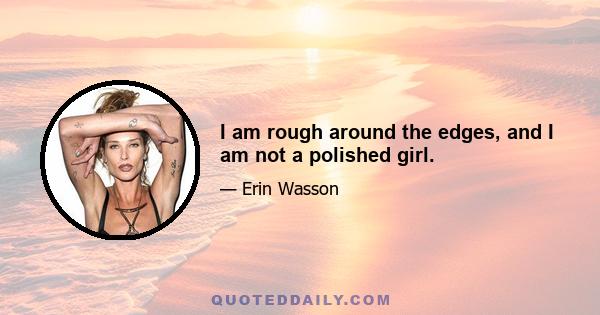 I am rough around the edges, and I am not a polished girl.