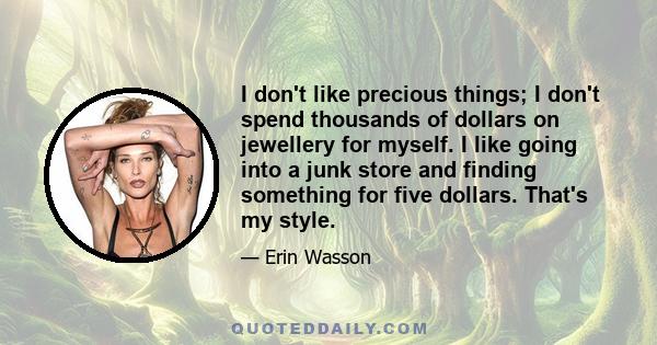 I don't like precious things; I don't spend thousands of dollars on jewellery for myself. I like going into a junk store and finding something for five dollars. That's my style.