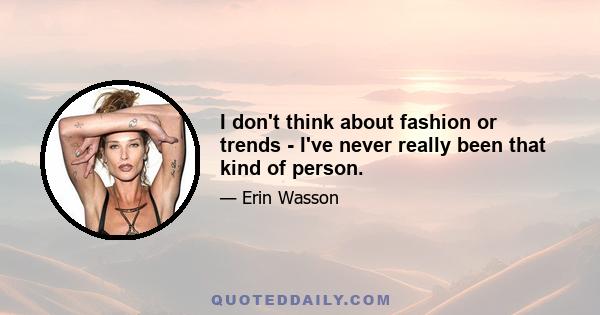 I don't think about fashion or trends - I've never really been that kind of person.