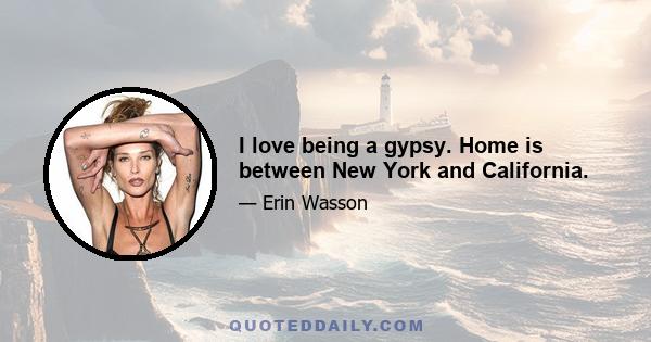 I love being a gypsy. Home is between New York and California.