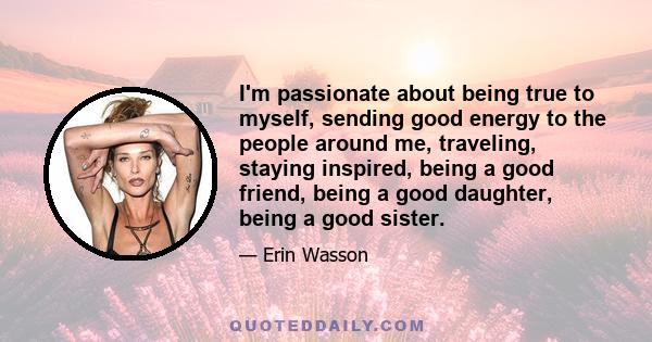 I'm passionate about being true to myself, sending good energy to the people around me, traveling, staying inspired, being a good friend, being a good daughter, being a good sister.