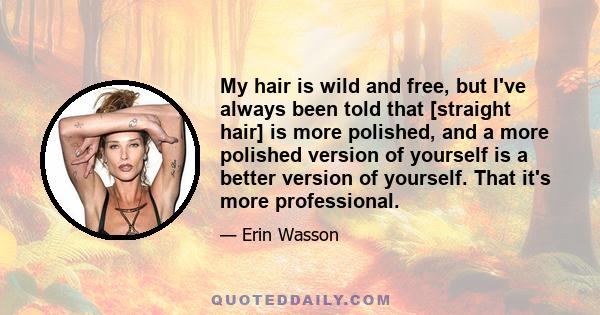 My hair is wild and free, but I've always been told that [straight hair] is more polished, and a more polished version of yourself is a better version of yourself. That it's more professional.