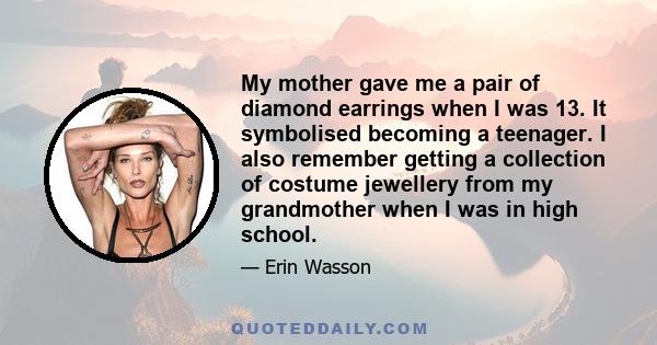 My mother gave me a pair of diamond earrings when I was 13. It symbolised becoming a teenager. I also remember getting a collection of costume jewellery from my grandmother when I was in high school.