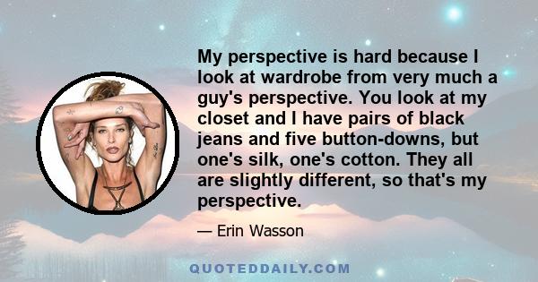 My perspective is hard because I look at wardrobe from very much a guy's perspective. You look at my closet and I have pairs of black jeans and five button-downs, but one's silk, one's cotton. They all are slightly