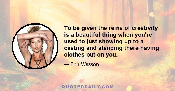 To be given the reins of creativity is a beautiful thing when you're used to just showing up to a casting and standing there having clothes put on you.