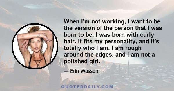 When I'm not working, I want to be the version of the person that I was born to be. I was born with curly hair. It fits my personality, and it's totally who I am. I am rough around the edges, and I am not a polished