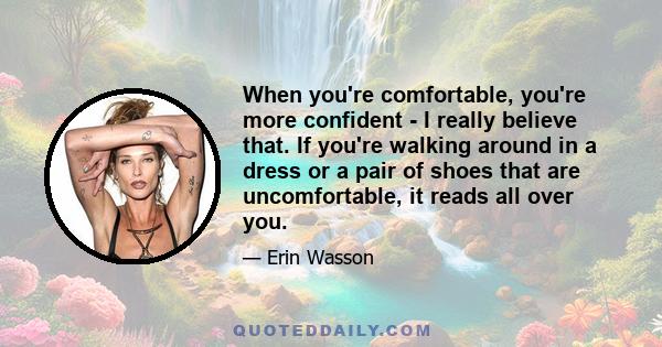 When you're comfortable, you're more confident - I really believe that. If you're walking around in a dress or a pair of shoes that are uncomfortable, it reads all over you.