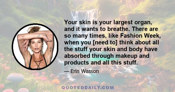 Your skin is your largest organ, and it wants to breathe. There are so many times, like Fashion Week, when you [need to] think about all the stuff your skin and body have absorbed through makeup and products and all