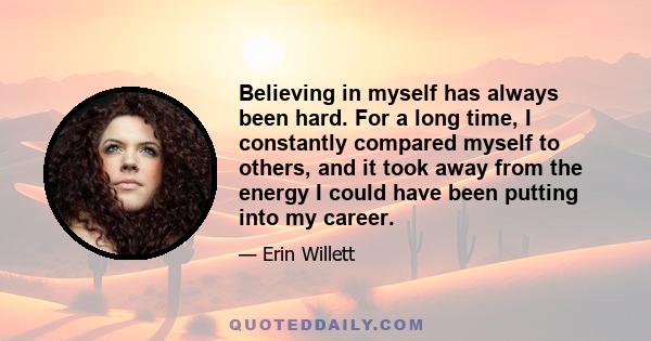 Believing in myself has always been hard. For a long time, I constantly compared myself to others, and it took away from the energy I could have been putting into my career.