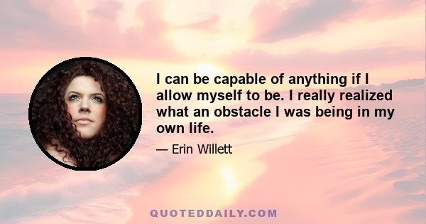 I can be capable of anything if I allow myself to be. I really realized what an obstacle I was being in my own life.