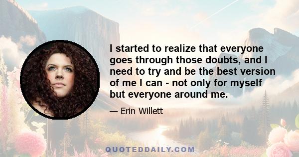 I started to realize that everyone goes through those doubts, and I need to try and be the best version of me I can - not only for myself but everyone around me.