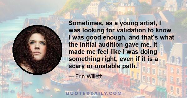 Sometimes, as a young artist, I was looking for validation to know I was good enough, and that's what the initial audition gave me. It made me feel like I was doing something right, even if it is a scary or unstable