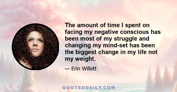 The amount of time I spent on facing my negative conscious has been most of my struggle and changing my mind-set has been the biggest change in my life not my weight.