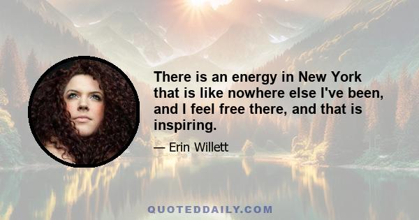 There is an energy in New York that is like nowhere else I've been, and I feel free there, and that is inspiring.