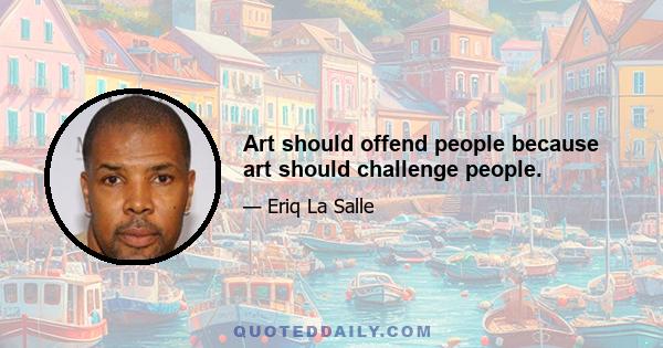 Art should offend people because art should challenge people.