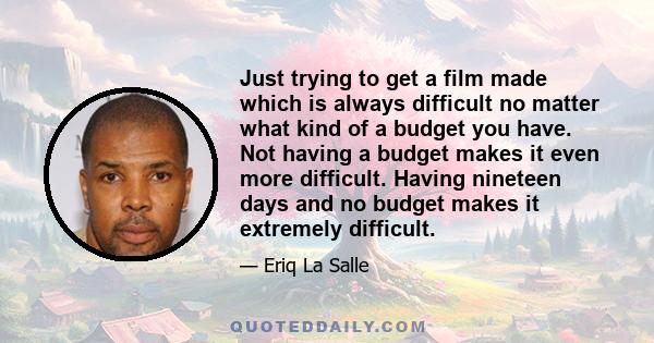 Just trying to get a film made which is always difficult no matter what kind of a budget you have. Not having a budget makes it even more difficult. Having nineteen days and no budget makes it extremely difficult.