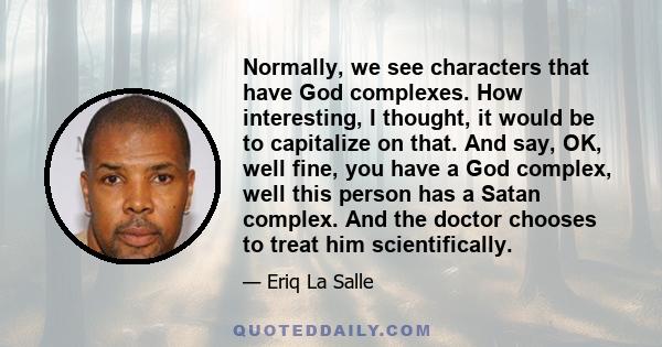 Normally, we see characters that have God complexes. How interesting, I thought, it would be to capitalize on that. And say, OK, well fine, you have a God complex, well this person has a Satan complex. And the doctor