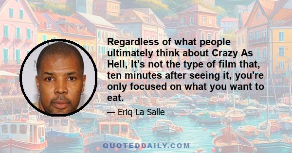 Regardless of what people ultimately think about Crazy As Hell, It's not the type of film that, ten minutes after seeing it, you're only focused on what you want to eat.