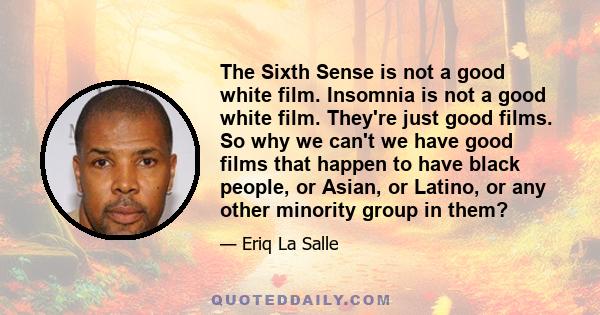 The Sixth Sense is not a good white film. Insomnia is not a good white film. They're just good films. So why we can't we have good films that happen to have black people, or Asian, or Latino, or any other minority group 