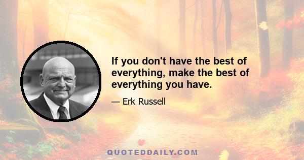 If you don't have the best of everything, make the best of everything you have.