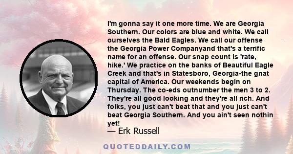 I'm gonna say it one more time. We are Georgia Southern. Our colors are blue and white. We call ourselves the Bald Eagles. We call our offense the Georgia Power Companyand that's a terrific name for an offense. Our snap 