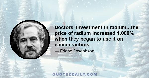 Doctors' investment in radium...the price of radium increased 1,000% when they began to use it on cancer victims.