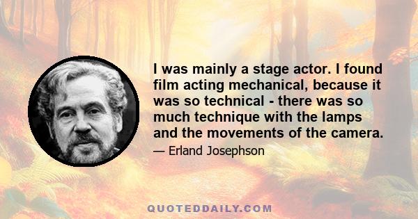 I was mainly a stage actor. I found film acting mechanical, because it was so technical - there was so much technique with the lamps and the movements of the camera.