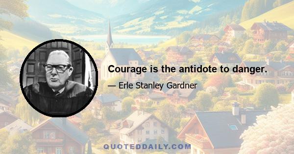 Courage is the antidote to danger.