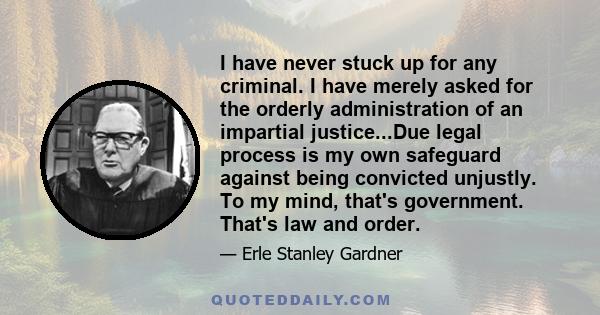 I have never stuck up for any criminal. I have merely asked for the orderly administration of an impartial justice...Due legal process is my own safeguard against being convicted unjustly. To my mind, that's government. 