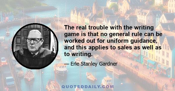 The real trouble with the writing game is that no general rule can be worked out for uniform guidance, and this applies to sales as well as to writing.