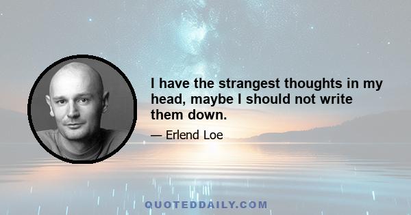 I have the strangest thoughts in my head, maybe I should not write them down.