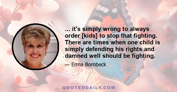 ... it's simply wrong to always order [kids] to stop that fighting. There are times when one child is simply defending his rights and damned well should be fighting.