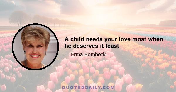 A child needs your love most when he deserves it least