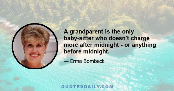 A grandparent is the only baby-sitter who doesn't charge more after midnight - or anything before midnight.