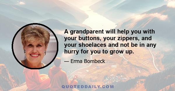 A grandparent will help you with your buttons, your zippers, and your shoelaces and not be in any hurry for you to grow up.