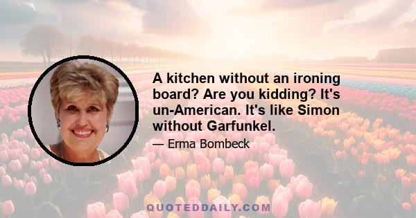 A kitchen without an ironing board? Are you kidding? It's un-American. It's like Simon without Garfunkel.