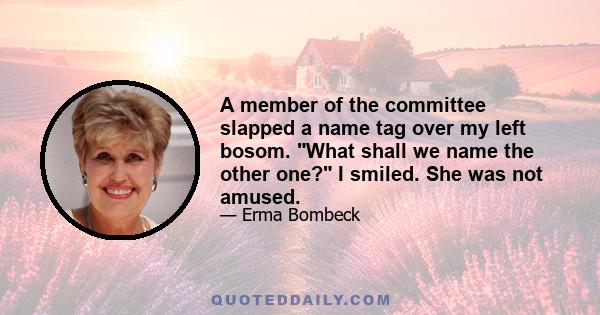 A member of the committee slapped a name tag over my left bosom. What shall we name the other one? I smiled. She was not amused.