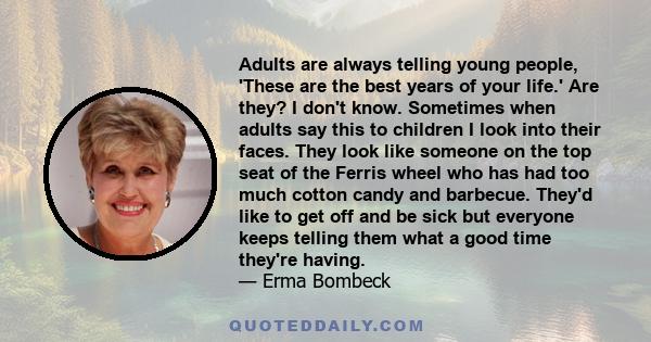 Adults are always telling young people, 'These are the best years of your life.' Are they? I don't know. Sometimes when adults say this to children I look into their faces. They look like someone on the top seat of the