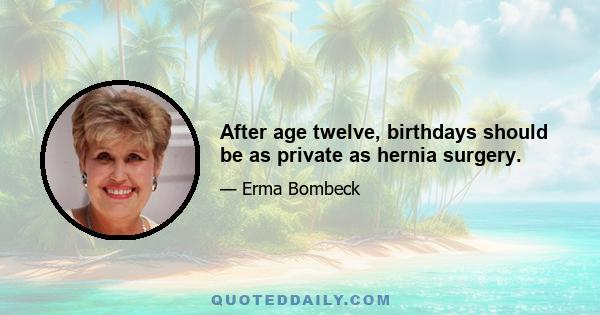 After age twelve, birthdays should be as private as hernia surgery.