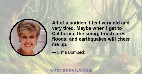 All of a sudden, I feel very old and very tired. Maybe when I get to California, the smog, brush fires, floods, and earthquakes will cheer me up.